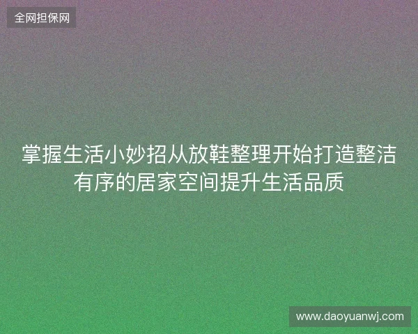 掌握生活小妙招从放鞋整理开始打造整洁有序的居家空间提升生活品质 掌握生活小妙招从放鞋整理开始打造整洁有序的居家空间提升生活品质